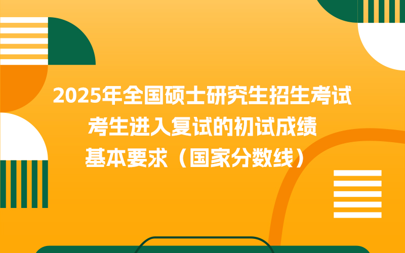 2025年全国硕士研究生招生考试考生进入复试的初试成绩基本要求（国家分数线）
